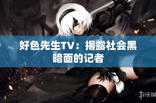 好色先生TV：揭露社会黑暗面的记者