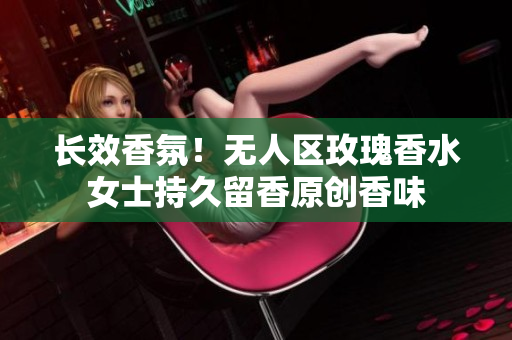 长效香氛！无人区玫瑰香水女士持久留香原创香味