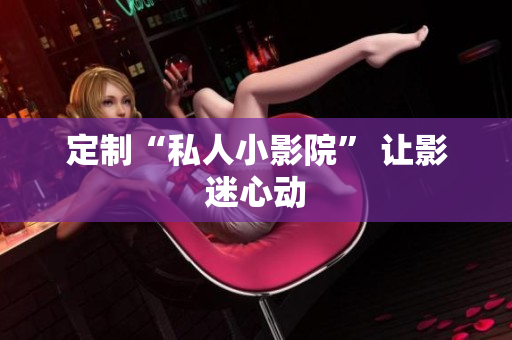 定制“私人小影院” 让影迷心动