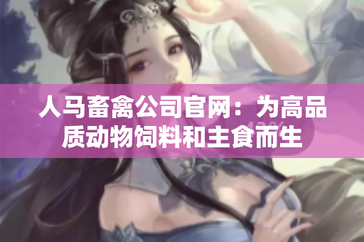 人马畜禽公司官网：为高品质动物饲料和主食而生