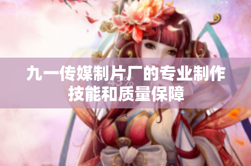 九一传媒制片厂的专业制作技能和质量保障
