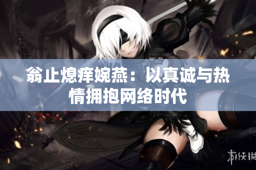 翁止熄痒婉燕：以真诚与热情拥抱网络时代