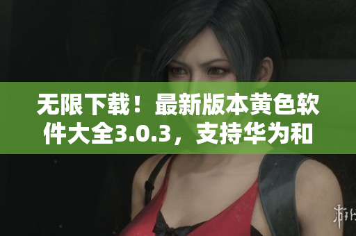 无限下载！最新版本黄色软件大全3.0.3，支持华为和苹果设备