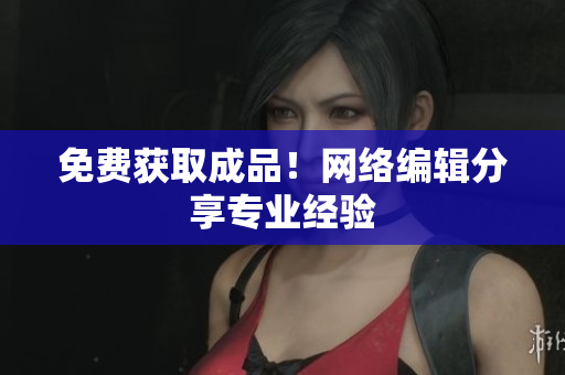 免费获取成品！网络编辑分享专业经验