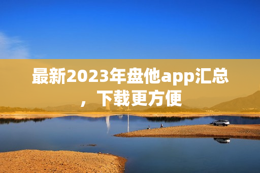 最新2023年盘他app汇总，下载更方便