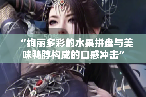 “绚丽多彩的水果拼盘与美味鸭脖构成的口感冲击”