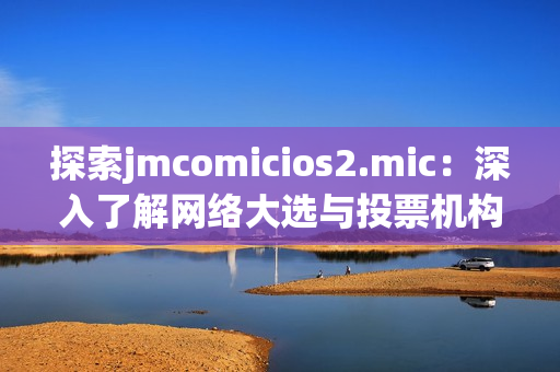 探索jmcomicios2.mic：深入了解网络大选与投票机构