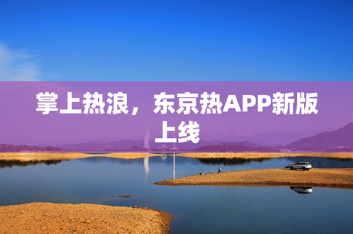 掌上热浪，东京热APP新版上线