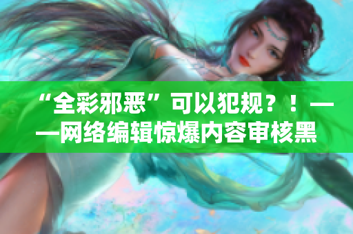 “全彩邪恶”可以犯规？！——网络编辑惊爆内容审核黑幕