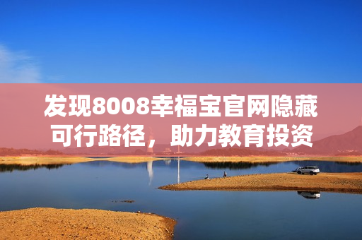 发现8008幸福宝官网隐藏可行路径，助力教育投资
