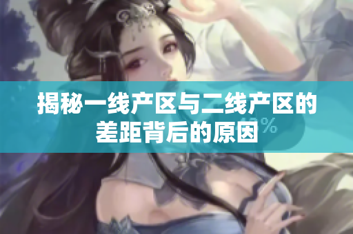 揭秘一线产区与二线产区的差距背后的原因