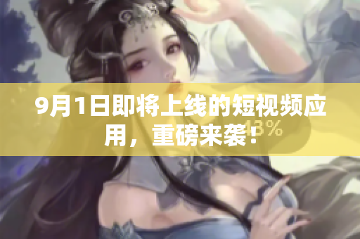 9月1日即将上线的短视频应用，重磅来袭！