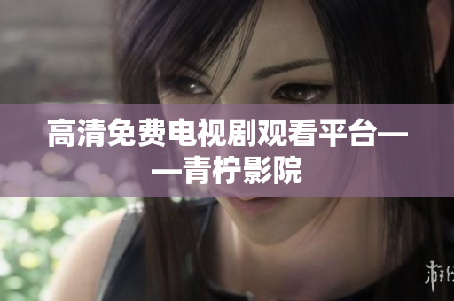 高清免费电视剧观看平台——青柠影院