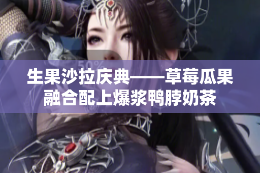 生果沙拉庆典——草莓瓜果融合配上爆浆鸭脖奶茶