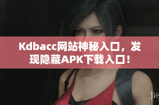 Kdbacc网站神秘入口，发现隐藏APK下载入口！