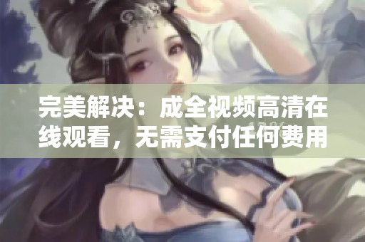 完美解决：成全视频高清在线观看，无需支付任何费用