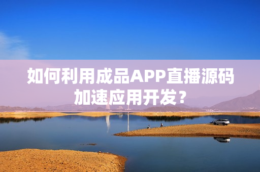 如何利用成品APP直播源码加速应用开发？