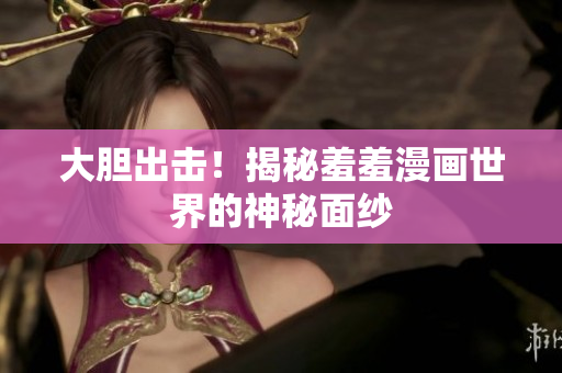 大胆出击！揭秘羞羞漫画世界的神秘面纱