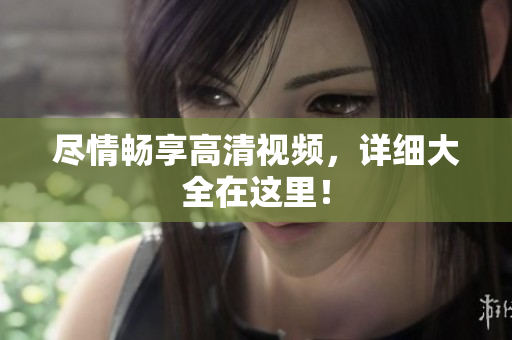 尽情畅享高清视频，详细大全在这里！