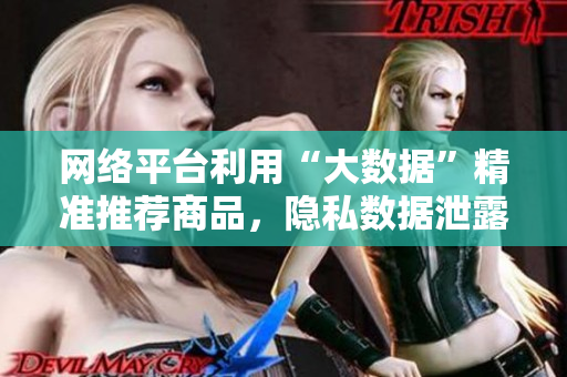 网络平台利用“大数据”精准推荐商品，隐私数据泄露成难题