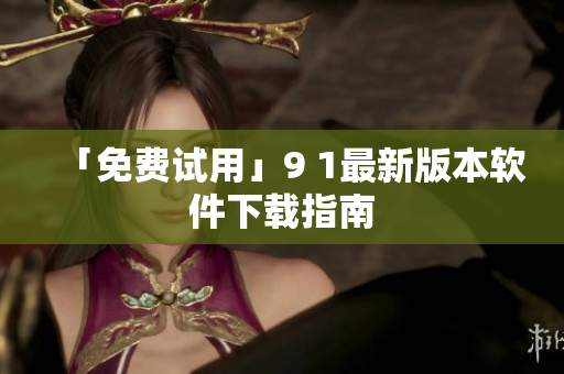 「免费试用」9 1最新版本软件下载指南