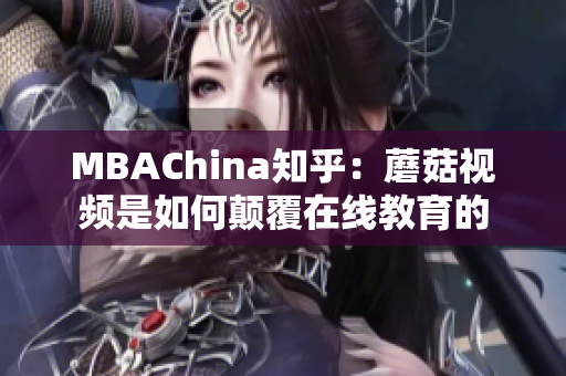 MBAChina知乎：蘑菇视频是如何颠覆在线教育的