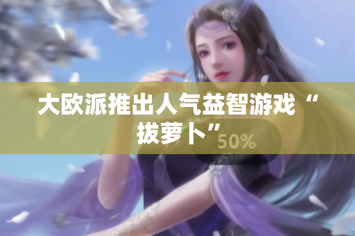 大欧派推出人气益智游戏“拔萝卜”