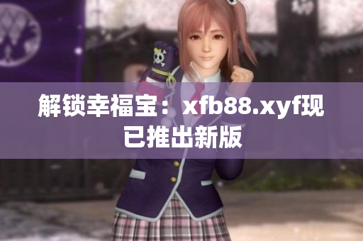 解锁幸福宝：xfb88.xyf现已推出新版