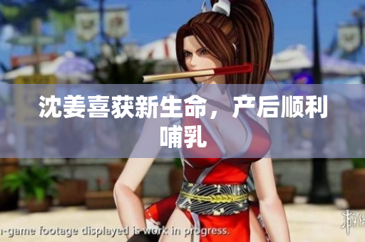 沈姜喜获新生命，产后顺利哺乳