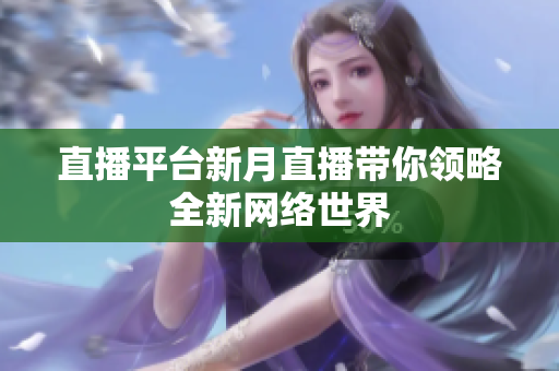 直播平台新月直播带你领略全新网络世界