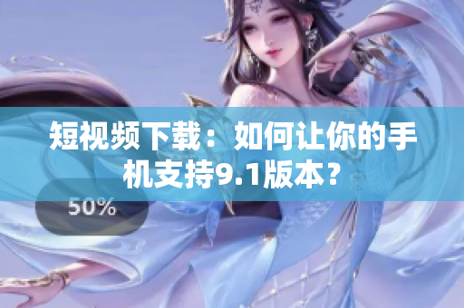 短视频下载：如何让你的手机支持9.1版本？