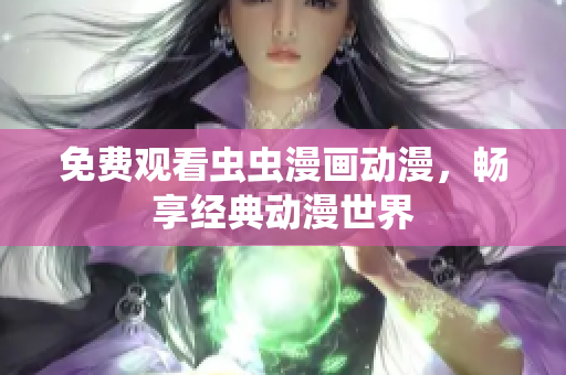 免费观看虫虫漫画动漫，畅享经典动漫世界