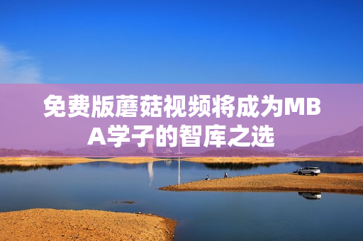 免费版蘑菇视频将成为MBA学子的智库之选