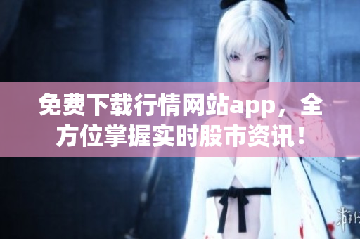 免费下载行情网站app，全方位掌握实时股市资讯！