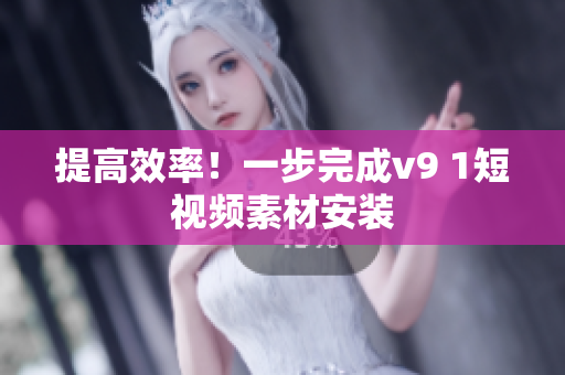 提高效率！一步完成v9 1短视频素材安装