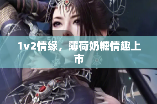 1v2情缘，薄荷奶糖情趣上市