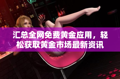 汇总全网免费黄金应用，轻松获取黄金市场最新资讯