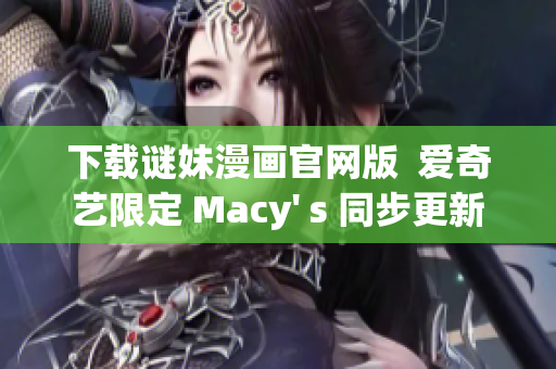 下载谜妹漫画官网版  爱奇艺限定 Macy' s 同步更新