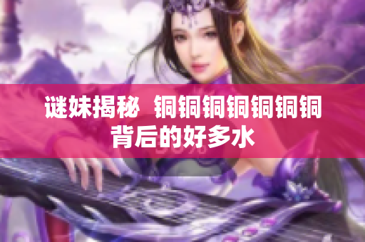 谜妹揭秘  铜铜铜铜铜铜铜背后的好多水