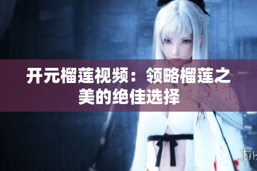 开元榴莲视频：领略榴莲之美的绝佳选择