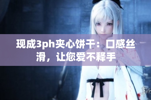 现成3ph夹心饼干：口感丝滑，让您爱不释手