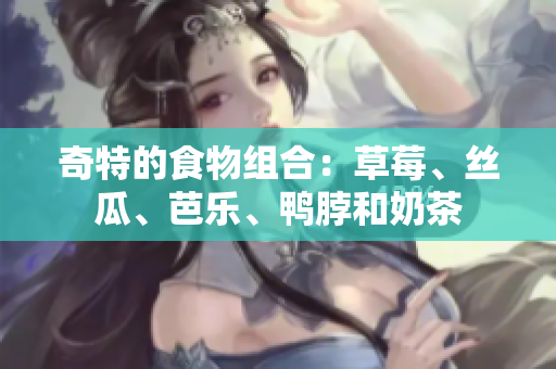 奇特的食物组合：草莓、丝瓜、芭乐、鸭脖和奶茶