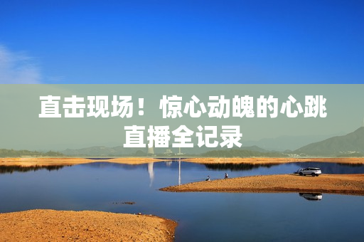 直击现场！惊心动魄的心跳直播全记录