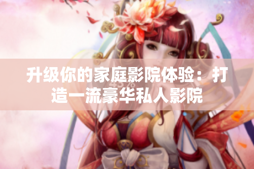 升级你的家庭影院体验：打造一流豪华私人影院