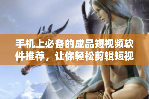 手机上必备的成品短视频软件推荐，让你轻松剪辑短视频！