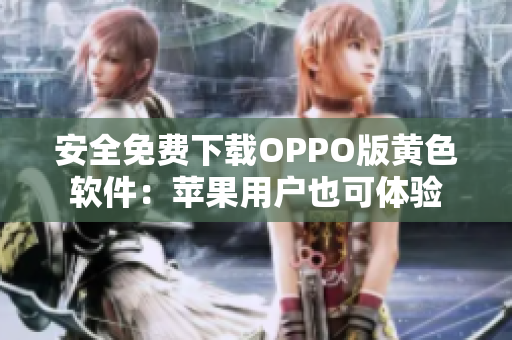 安全免费下载OPPO版黄色软件：苹果用户也可体验
