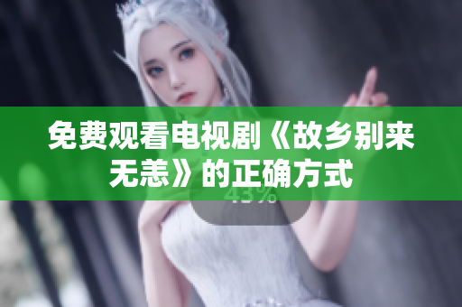免费观看电视剧《故乡别来无恙》的正确方式