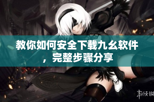 教你如何安全下载九幺软件，完整步骤分享