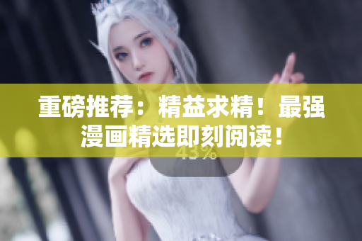重磅推荐：精益求精！最强漫画精选即刻阅读！