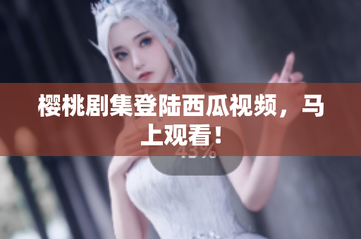 樱桃剧集登陆西瓜视频，马上观看！